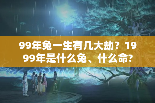 99年兔一生有几大劫？1999年是什么兔、什么命?