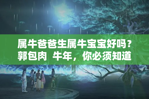 属牛爸爸生属牛宝宝好吗？郭包肉  牛年，你必须知道的那些“牛人”