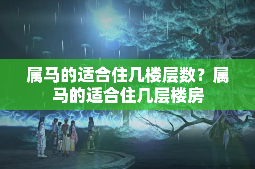 属马的适合住几楼层数？属马的适合住几层楼房