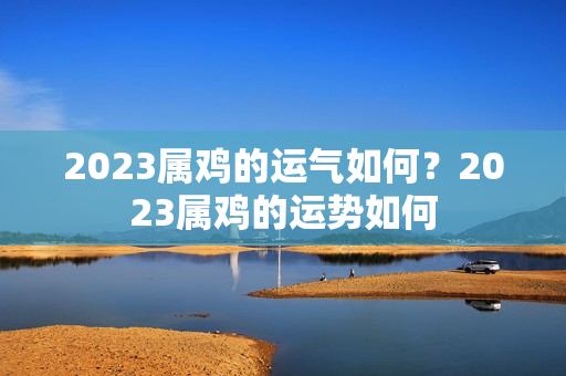 2023属鸡的运气如何？2023属鸡的运势如何