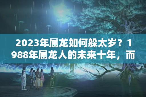 2023年属龙如何躲太岁？1988年属龙人的未来十年，而立之年能否有所作为？