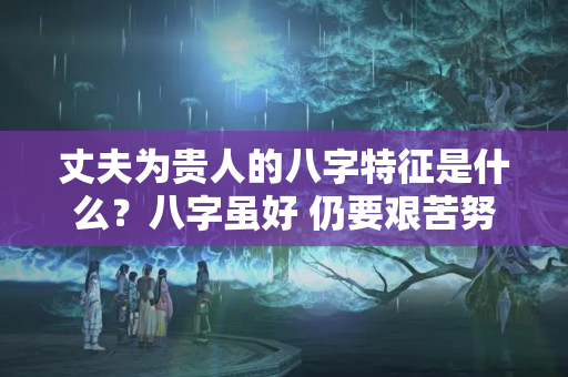 丈夫为贵人的八字特征是什么？八字虽好 仍要艰苦努力才能有贵人提携