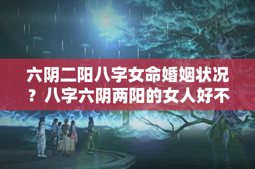 六阴二阳八字女命婚姻状况？八字六阴两阳的女人好不好