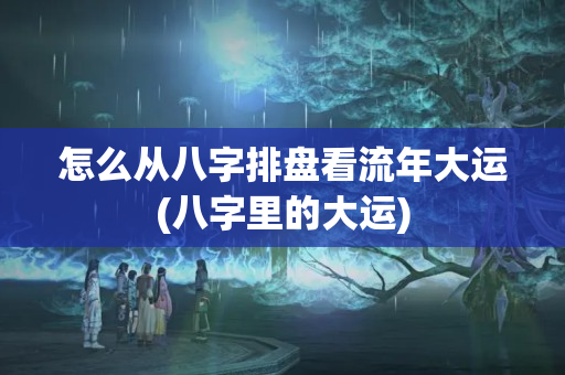 怎么从八字排盘看流年大运(八字里的大运)