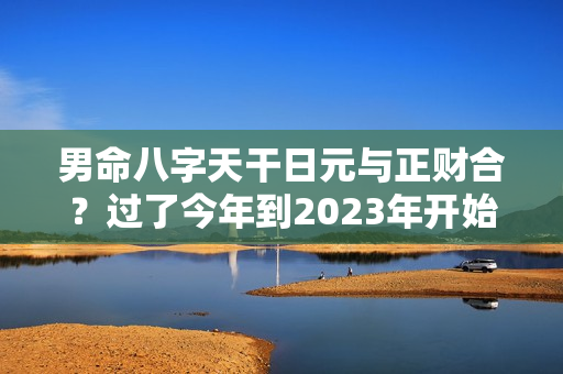 男命八字天干日元与正财合？过了今年到2023年开始转运，适合经商做生意赚钱的生肖