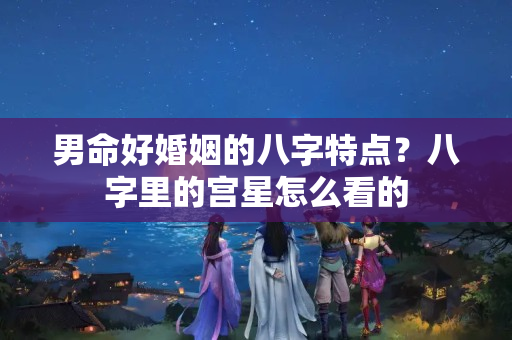 男命好婚姻的八字特点？八字里的宫星怎么看的