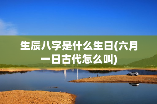 生辰八字是什么生日(六月一日古代怎么叫)