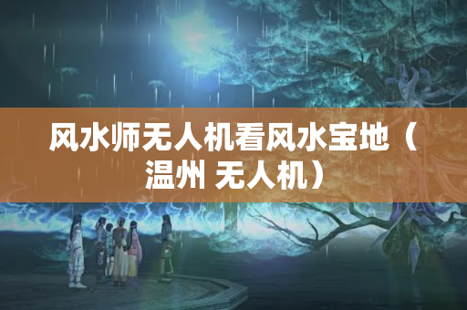 风水师无人机看风水宝地（温州 无人机）