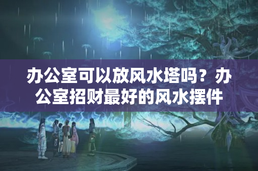 办公室可以放风水塔吗？办公室招财最好的风水摆件