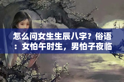 怎么问女生生辰八字？俗语：女怕午时生，男怕子夜临，孩子出生时的忌讳，有啥道理