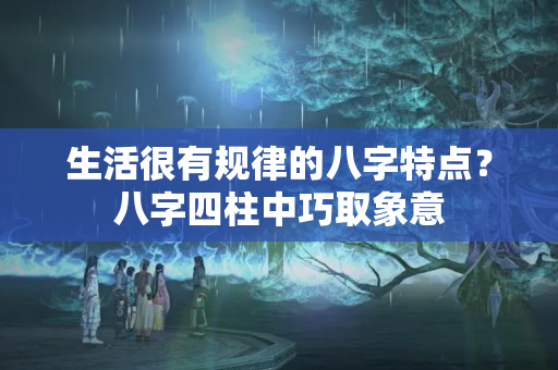 生活很有规律的八字特点？八字四柱中巧取象意