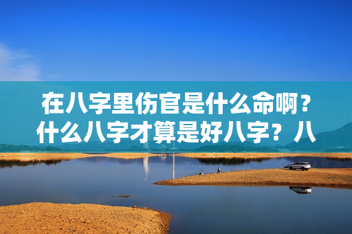 在八字里伤官是什么命啊？什么八字才算是好八字？八字带伤官，十婚九不安，一婚难求的女孩