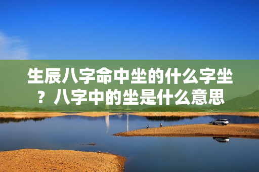 生辰八字命中坐的什么字坐？八字中的坐是什么意思