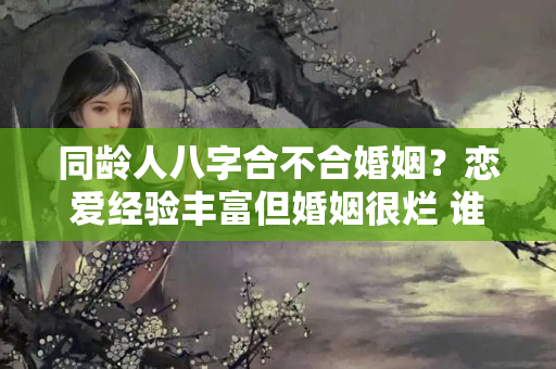 同龄人八字合不合婚姻？恋爱经验丰富但婚姻很烂 谁娶谁倒霉的生肖女