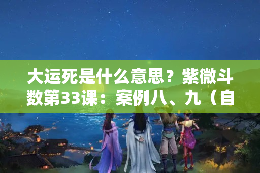 大运死是什么意思？紫微斗数第33课：案例八、九（自杀格、日月并明、兵阵死亡）