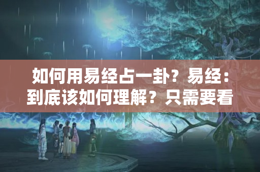 如何用易经占一卦？易经：到底该如何理解？只需要看看这一卦的解读过程，就全明白了