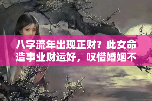 八字流年出现正财？此女命造事业财运好，叹惜婚姻不顺多是孤独之命