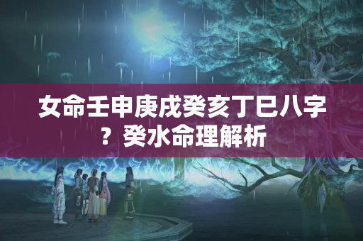 女命壬申庚戌癸亥丁巳八字？癸水命理解析