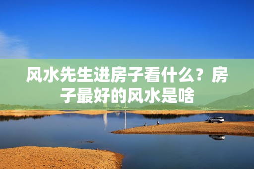 风水先生进房子看什么？房子最好的风水是啥