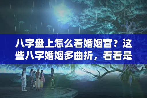 八字盘上怎么看婚姻宫？这些八字婚姻多曲折，看看是否有你在里面