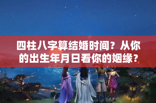 四柱八字算结婚时间？从你的出生年月日看你的姻缘？在什么时候出现？何时能结婚？