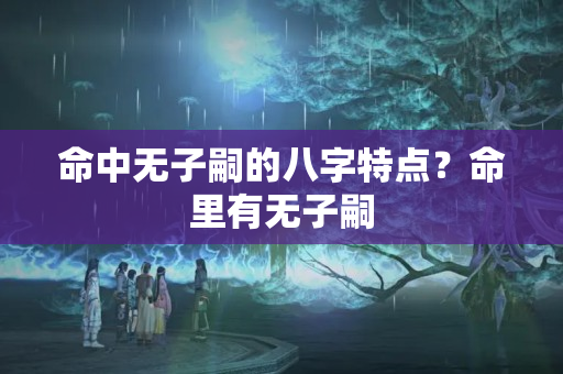 命中无子嗣的八字特点？命里有无子嗣