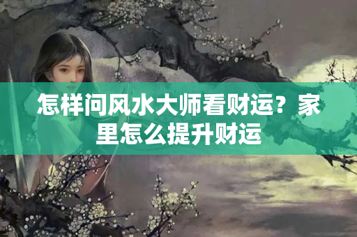 怎样问风水大师看财运？家里怎么提升财运