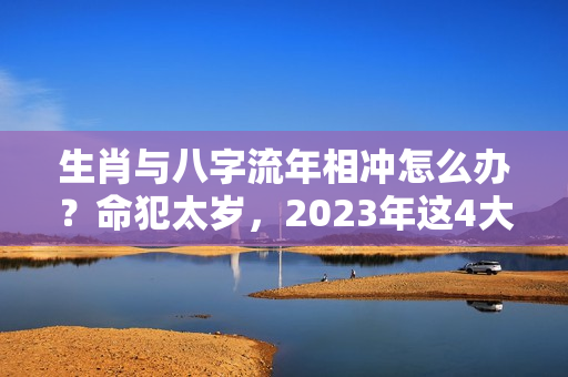 生肖与八字流年相冲怎么办？命犯太岁，2023年这4大生肖流年不利！