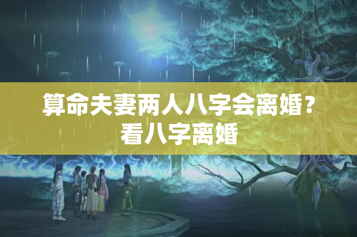 算命夫妻两人八字会离婚？看八字离婚