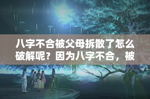 八字不合被父母拆散了怎么破解呢？因为八字不合，被男朋友父母逼着分手，怎么办