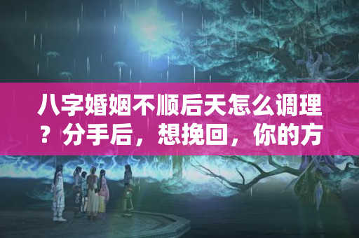 八字婚姻不顺后天怎么调理？分手后，想挽回，你的方法用对了吗？从这几点下手