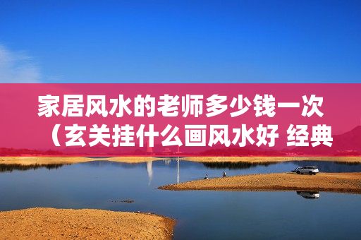 家居风水的老师多少钱一次（玄关挂什么画风水好 经典之选看这里）