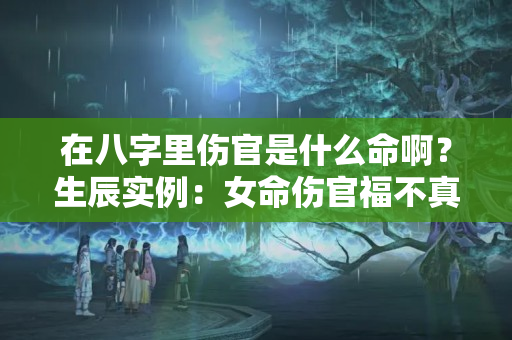 在八字里伤官是什么命啊？生辰实例：女命伤官福不真，一对鸳鸯两拆开？五行周流不滞成佳造