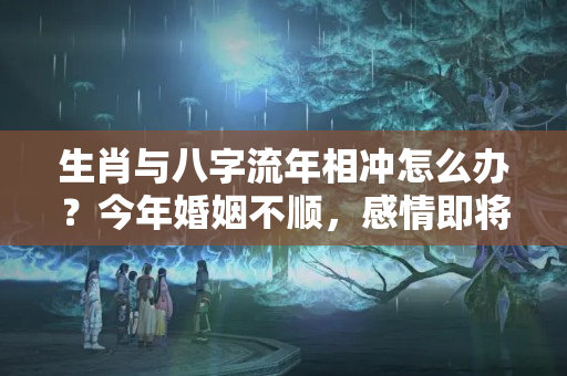 生肖与八字流年相冲怎么办？今年婚姻不顺，感情即将破裂的生肖