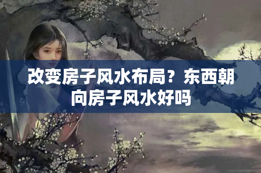 改变房子风水布局？东西朝向房子风水好吗