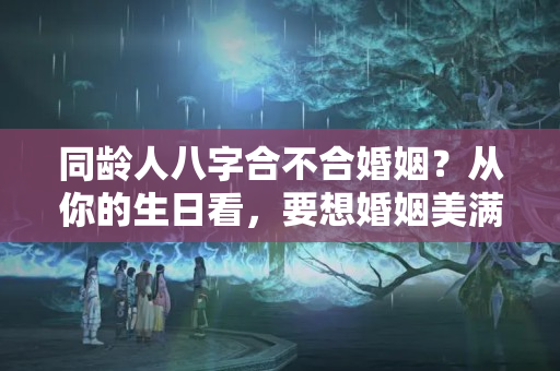 同龄人八字合不合婚姻？从你的生日看，要想婚姻美满，你的另一半与你年龄应差多少？