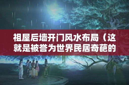 祖屋后墙开门风水布局（这就是被誉为世界民居奇葩的客家民居）