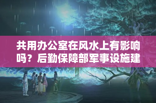 共用办公室在风水上有影响吗？后勤保障部军事设施建设局副局长