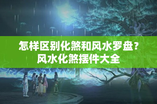 怎样区别化煞和风水罗盘？风水化煞摆件大全