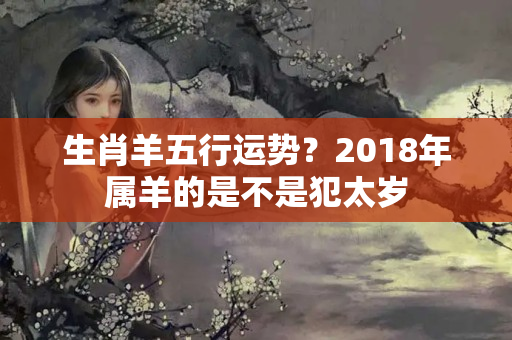 生肖羊五行运势？2018年属羊的是不是犯太岁