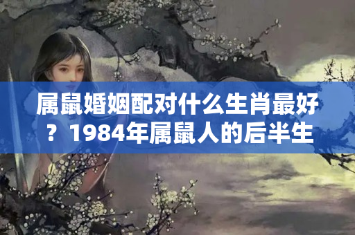 属鼠婚姻配对什么生肖最好？1984年属鼠人的后半生命运