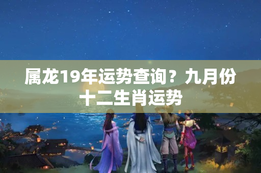 属龙19年运势查询？九月份十二生肖运势