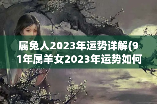 属兔人2023年运势详解(91年属羊女2023年运势如何)