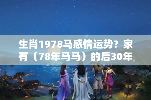 生肖1978马感情运势？家有（78年马马）的后30年，佛说一切都是天意