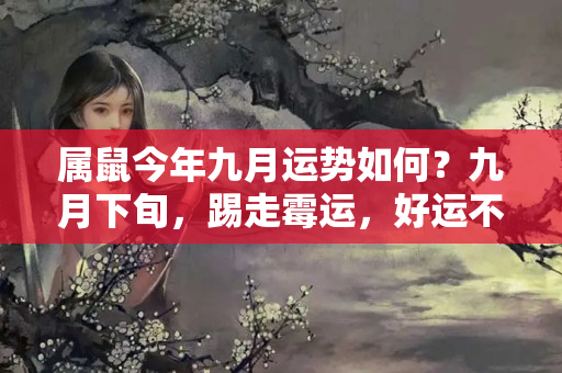 属鼠今年九月运势如何？九月下旬，踢走霉运，好运不断的三生肖