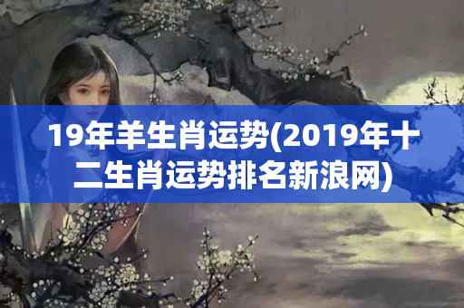 19年羊生肖运势(2019年十二生肖运势排名新浪网)