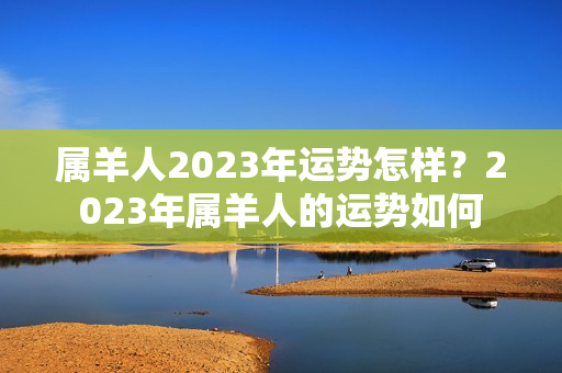 属羊人2023年运势怎样？2023年属羊人的运势如何