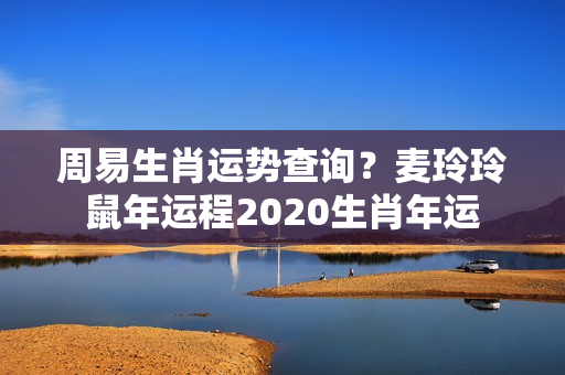 周易生肖运势查询？麦玲玲鼠年运程2020生肖年运