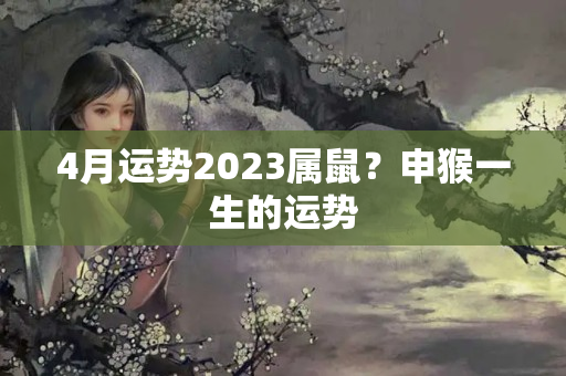 4月运势2023属鼠？申猴一生的运势