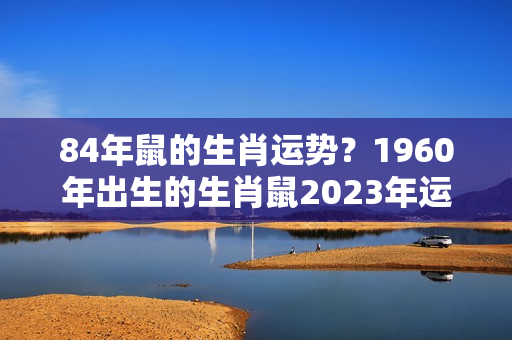 84年鼠的生肖运势？1960年出生的生肖鼠2023年运势怎么样？